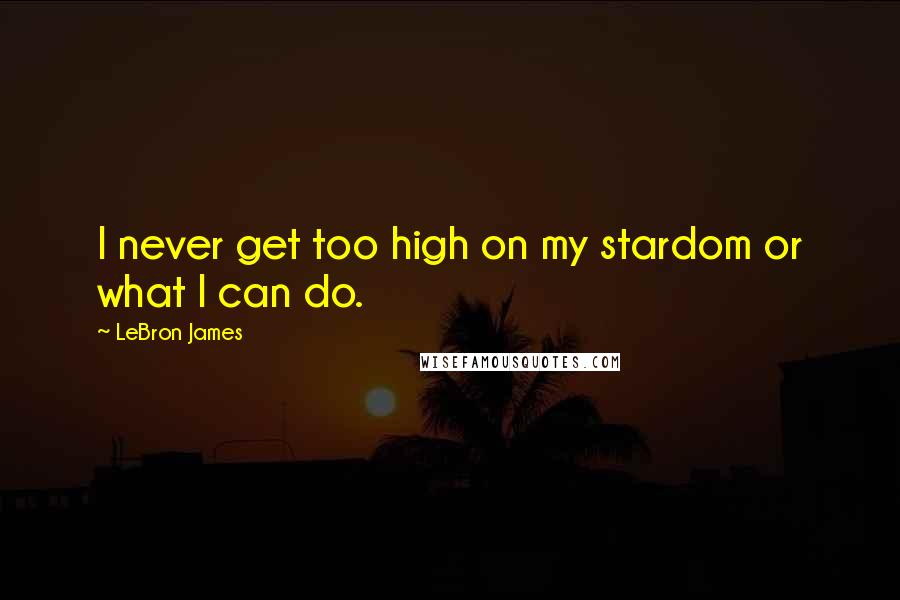 LeBron James Quotes: I never get too high on my stardom or what I can do.