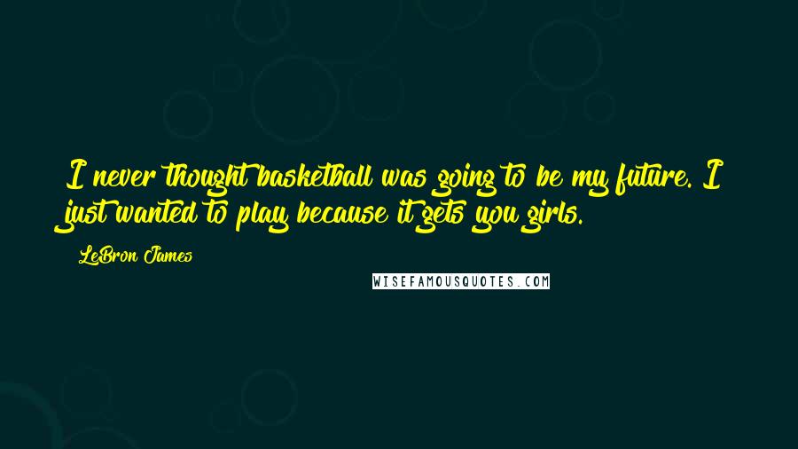 LeBron James Quotes: I never thought basketball was going to be my future. I just wanted to play because it gets you girls.