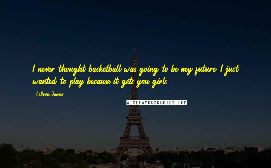 LeBron James Quotes: I never thought basketball was going to be my future. I just wanted to play because it gets you girls.