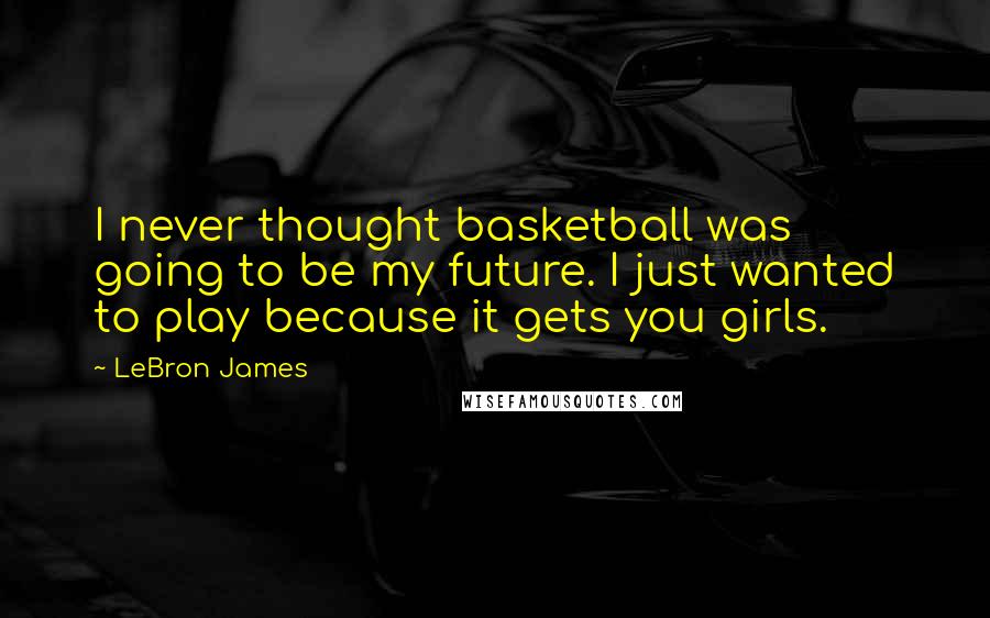 LeBron James Quotes: I never thought basketball was going to be my future. I just wanted to play because it gets you girls.