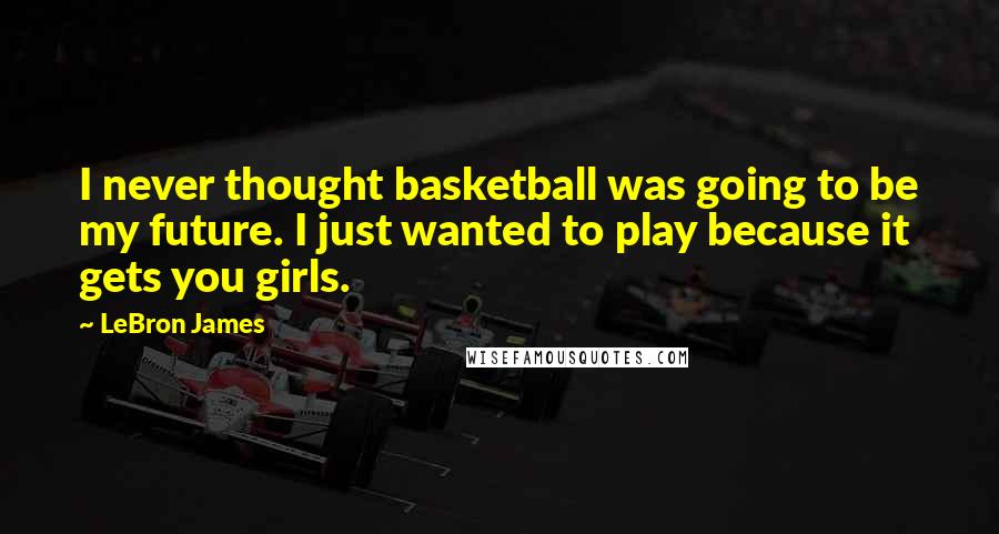 LeBron James Quotes: I never thought basketball was going to be my future. I just wanted to play because it gets you girls.