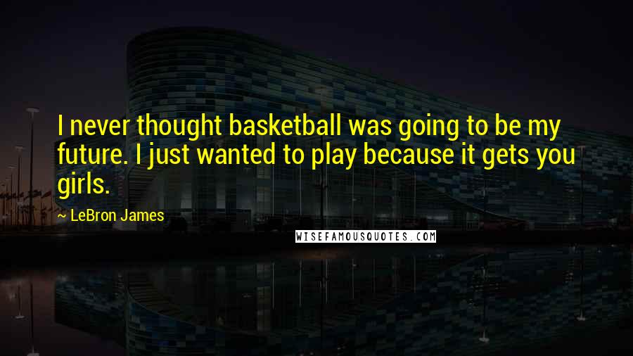 LeBron James Quotes: I never thought basketball was going to be my future. I just wanted to play because it gets you girls.