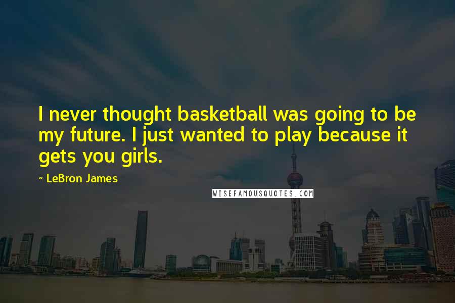 LeBron James Quotes: I never thought basketball was going to be my future. I just wanted to play because it gets you girls.