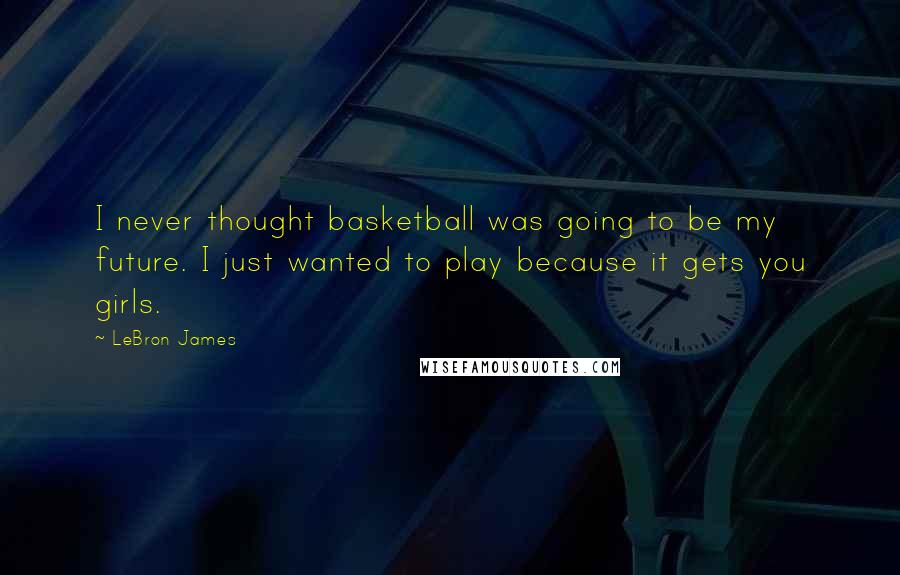 LeBron James Quotes: I never thought basketball was going to be my future. I just wanted to play because it gets you girls.