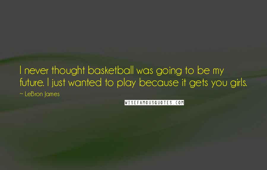 LeBron James Quotes: I never thought basketball was going to be my future. I just wanted to play because it gets you girls.