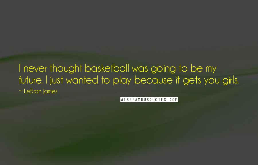 LeBron James Quotes: I never thought basketball was going to be my future. I just wanted to play because it gets you girls.