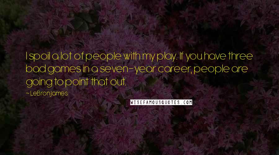 LeBron James Quotes: I spoil a lot of people with my play. If you have three bad games in a seven-year career, people are going to point that out.