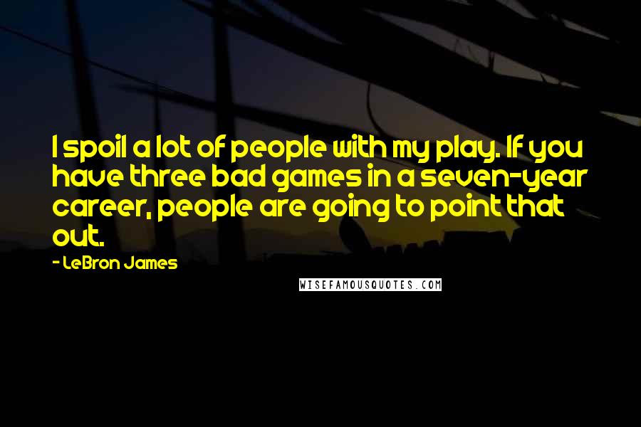 LeBron James Quotes: I spoil a lot of people with my play. If you have three bad games in a seven-year career, people are going to point that out.