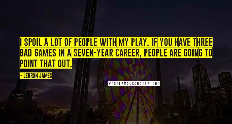 LeBron James Quotes: I spoil a lot of people with my play. If you have three bad games in a seven-year career, people are going to point that out.