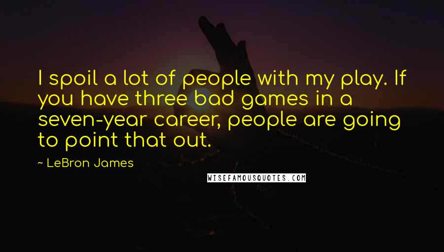 LeBron James Quotes: I spoil a lot of people with my play. If you have three bad games in a seven-year career, people are going to point that out.