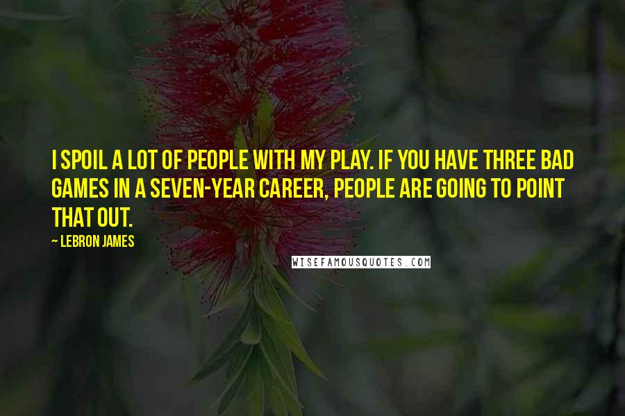 LeBron James Quotes: I spoil a lot of people with my play. If you have three bad games in a seven-year career, people are going to point that out.