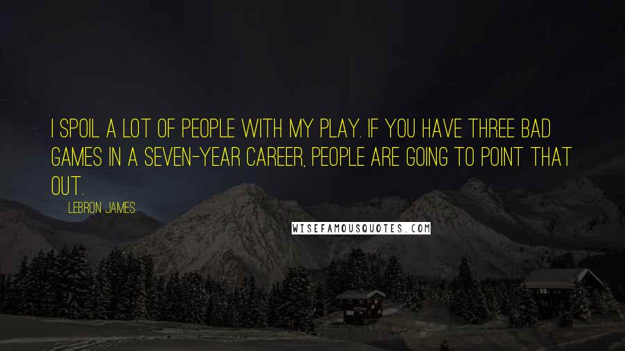 LeBron James Quotes: I spoil a lot of people with my play. If you have three bad games in a seven-year career, people are going to point that out.