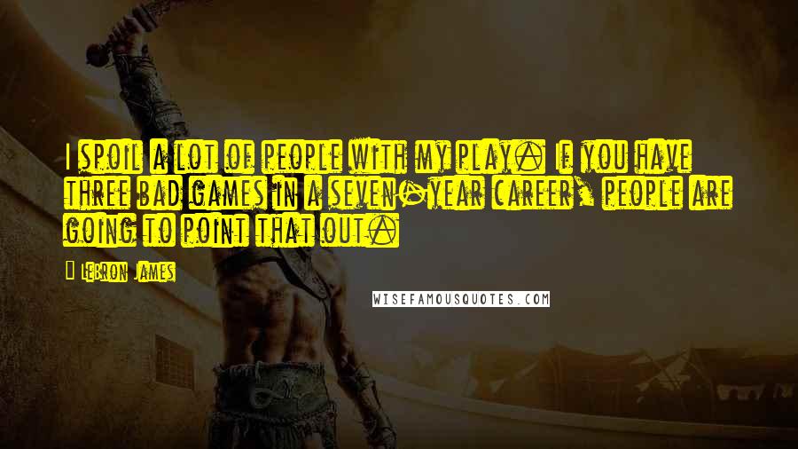 LeBron James Quotes: I spoil a lot of people with my play. If you have three bad games in a seven-year career, people are going to point that out.