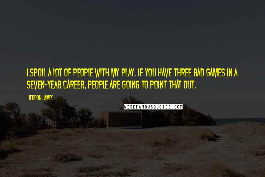 LeBron James Quotes: I spoil a lot of people with my play. If you have three bad games in a seven-year career, people are going to point that out.