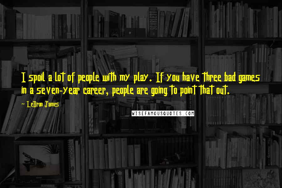 LeBron James Quotes: I spoil a lot of people with my play. If you have three bad games in a seven-year career, people are going to point that out.