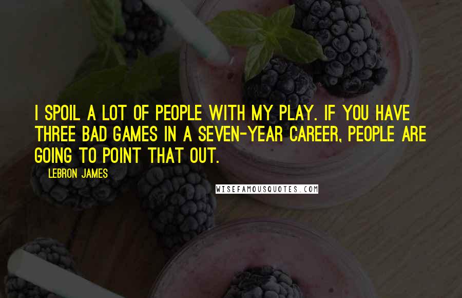 LeBron James Quotes: I spoil a lot of people with my play. If you have three bad games in a seven-year career, people are going to point that out.