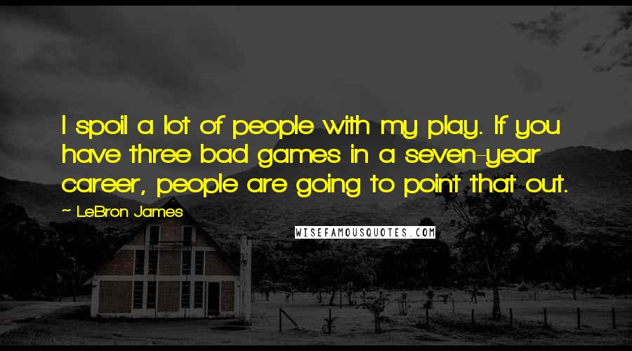 LeBron James Quotes: I spoil a lot of people with my play. If you have three bad games in a seven-year career, people are going to point that out.