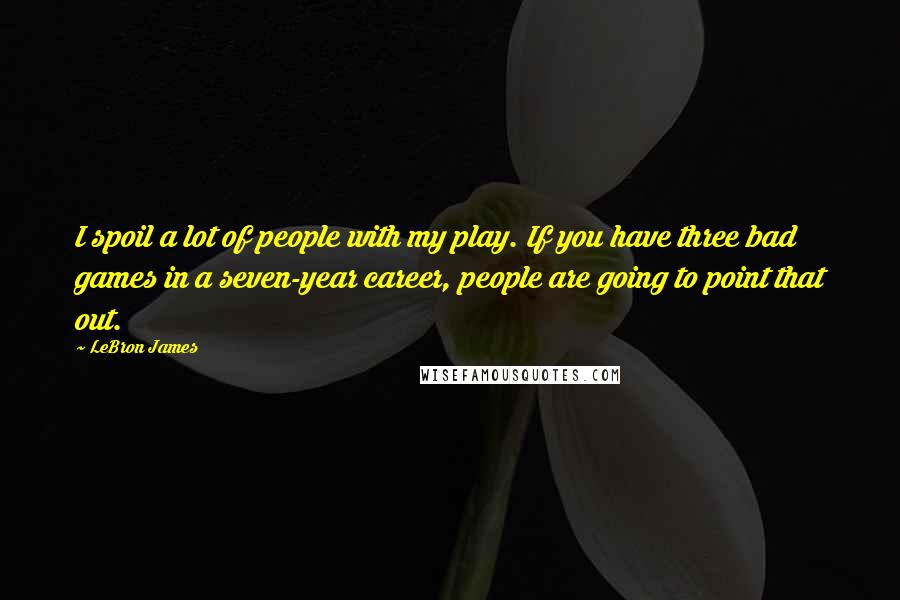 LeBron James Quotes: I spoil a lot of people with my play. If you have three bad games in a seven-year career, people are going to point that out.