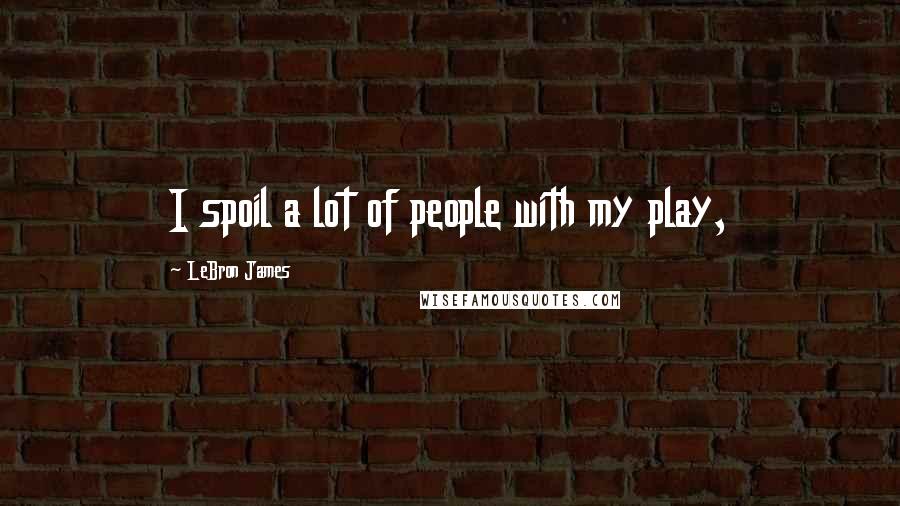 LeBron James Quotes: I spoil a lot of people with my play,