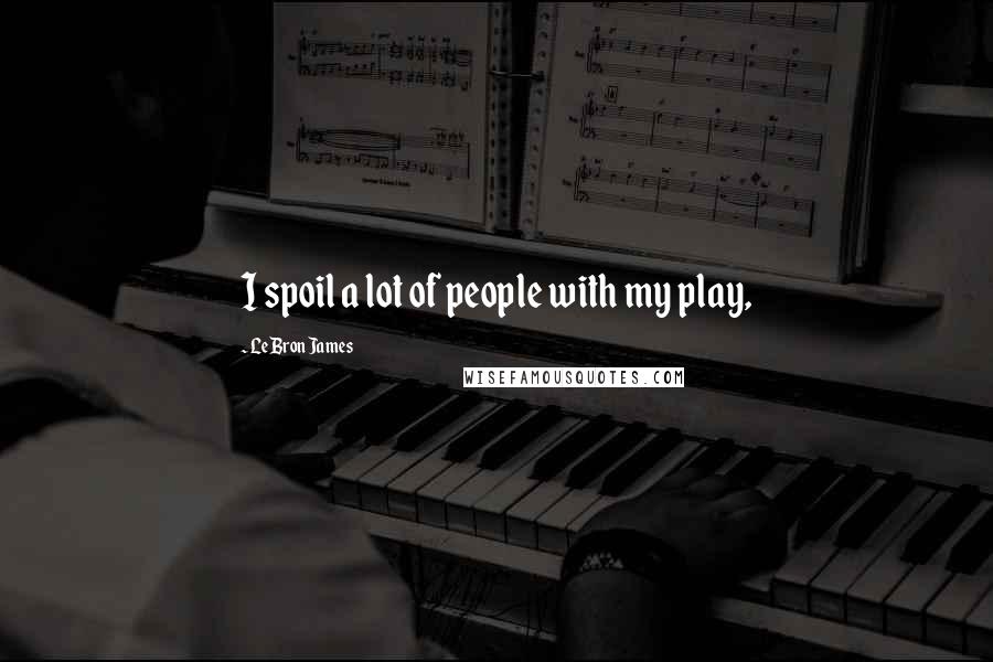 LeBron James Quotes: I spoil a lot of people with my play,