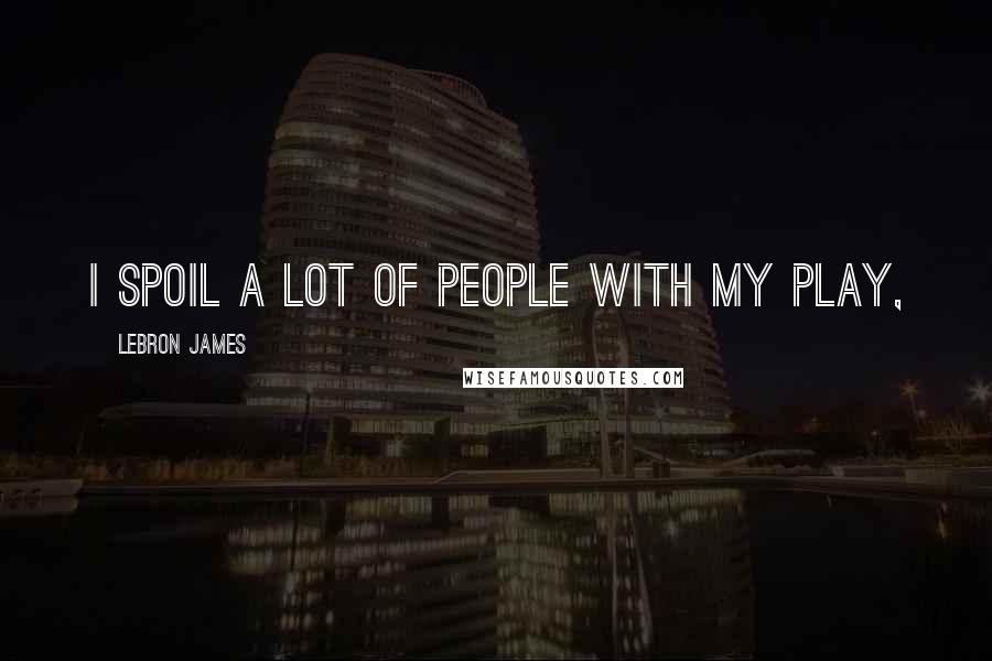 LeBron James Quotes: I spoil a lot of people with my play,