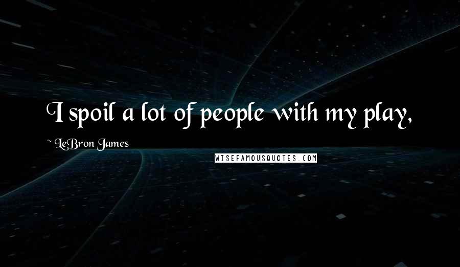 LeBron James Quotes: I spoil a lot of people with my play,
