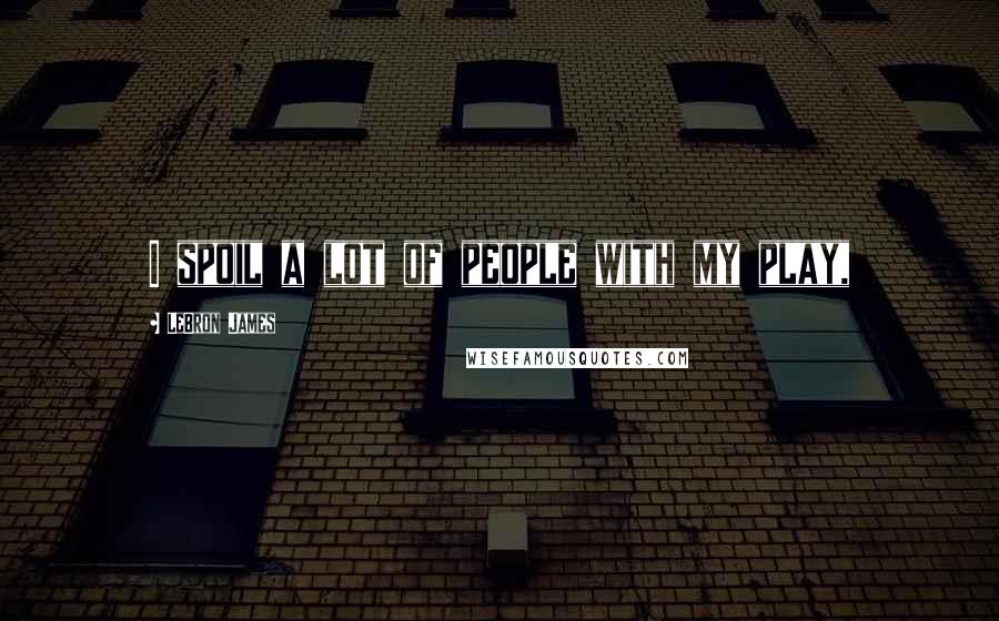 LeBron James Quotes: I spoil a lot of people with my play,