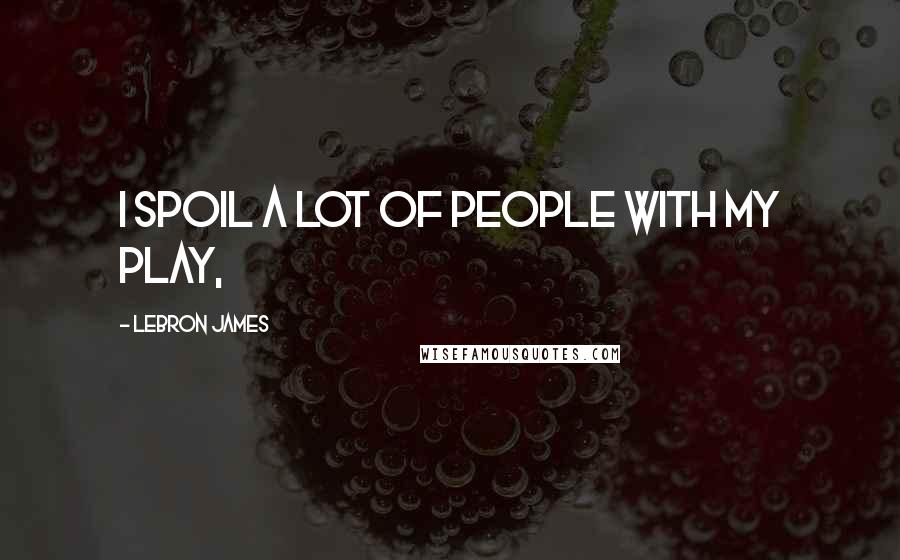 LeBron James Quotes: I spoil a lot of people with my play,