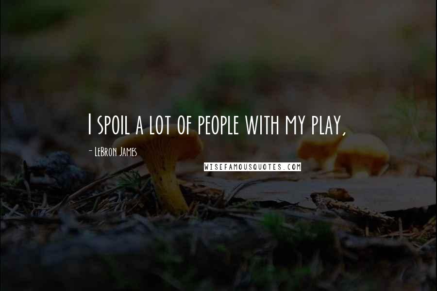 LeBron James Quotes: I spoil a lot of people with my play,