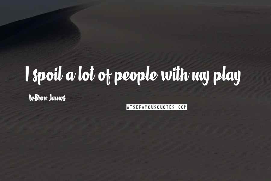 LeBron James Quotes: I spoil a lot of people with my play,