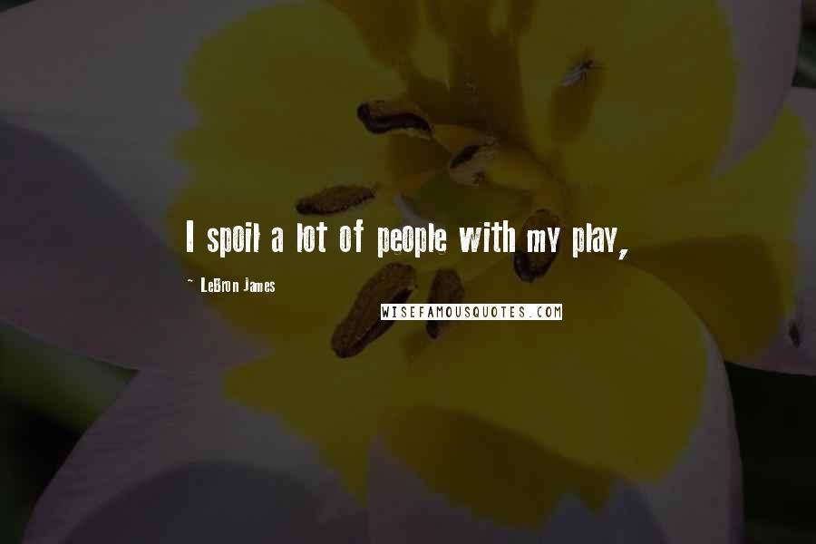 LeBron James Quotes: I spoil a lot of people with my play,