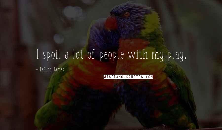 LeBron James Quotes: I spoil a lot of people with my play,