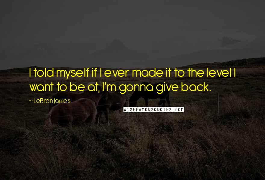 LeBron James Quotes: I told myself if I ever made it to the level I want to be at, I'm gonna give back.