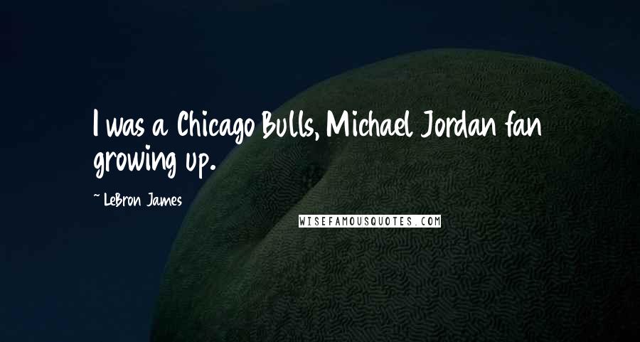 LeBron James Quotes: I was a Chicago Bulls, Michael Jordan fan growing up.