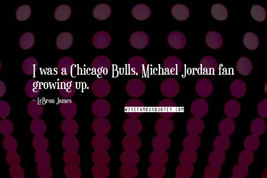 LeBron James Quotes: I was a Chicago Bulls, Michael Jordan fan growing up.