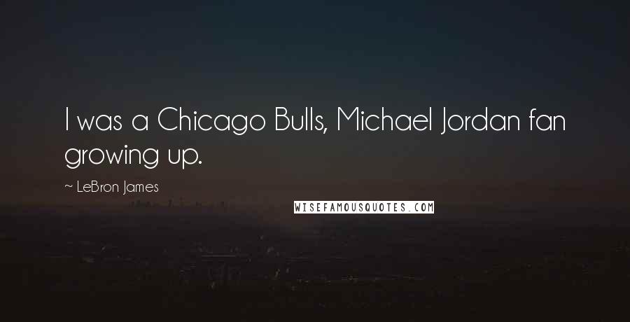 LeBron James Quotes: I was a Chicago Bulls, Michael Jordan fan growing up.