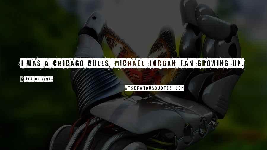 LeBron James Quotes: I was a Chicago Bulls, Michael Jordan fan growing up.