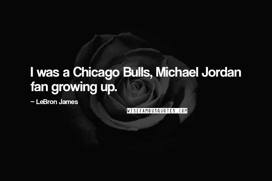 LeBron James Quotes: I was a Chicago Bulls, Michael Jordan fan growing up.