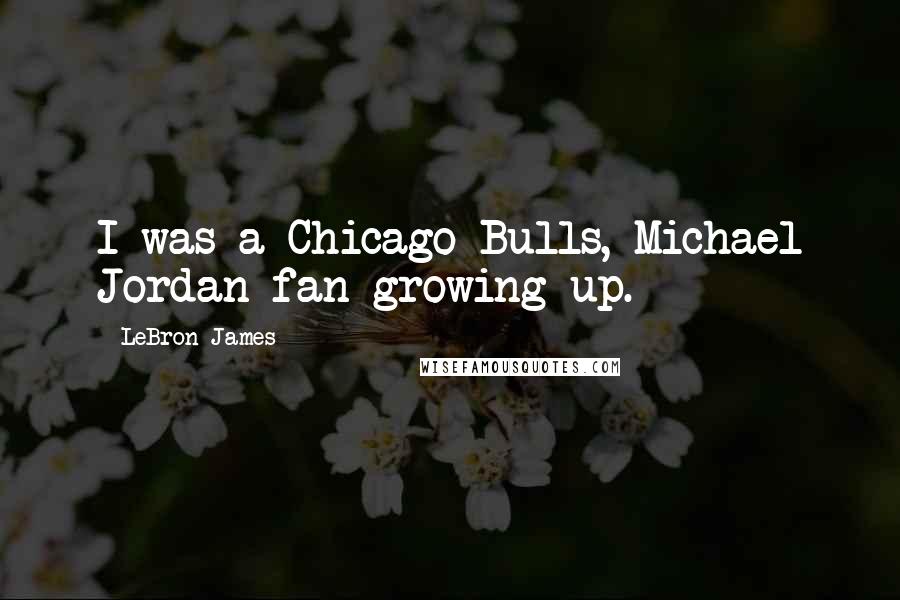 LeBron James Quotes: I was a Chicago Bulls, Michael Jordan fan growing up.