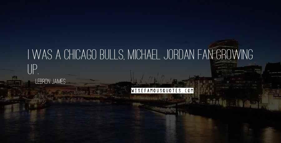 LeBron James Quotes: I was a Chicago Bulls, Michael Jordan fan growing up.