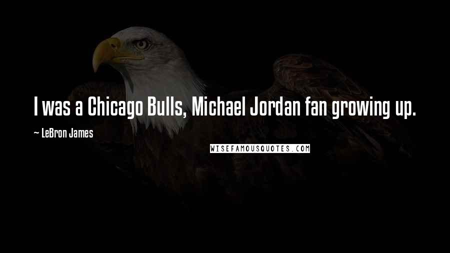 LeBron James Quotes: I was a Chicago Bulls, Michael Jordan fan growing up.