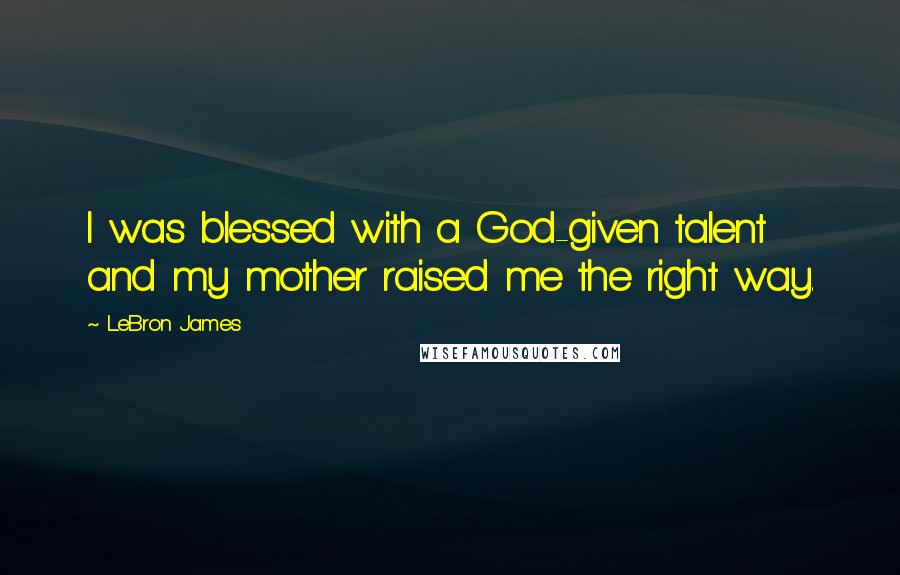 LeBron James Quotes: I was blessed with a God-given talent and my mother raised me the right way.