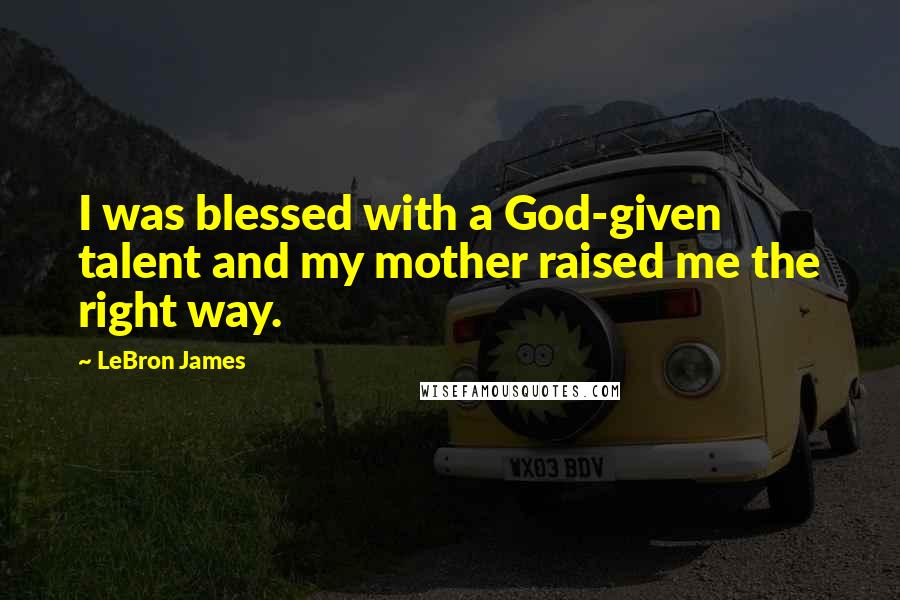 LeBron James Quotes: I was blessed with a God-given talent and my mother raised me the right way.