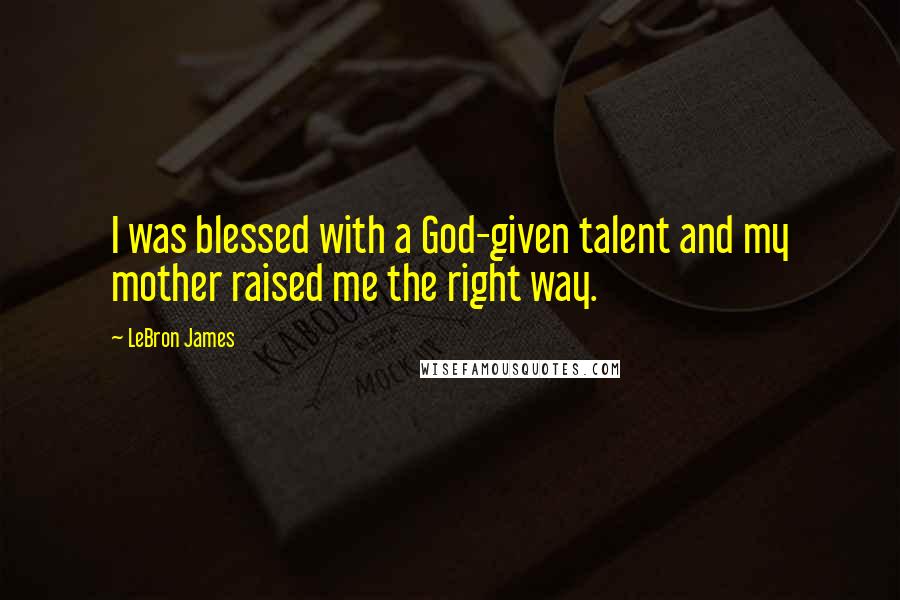 LeBron James Quotes: I was blessed with a God-given talent and my mother raised me the right way.