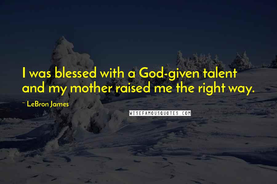 LeBron James Quotes: I was blessed with a God-given talent and my mother raised me the right way.