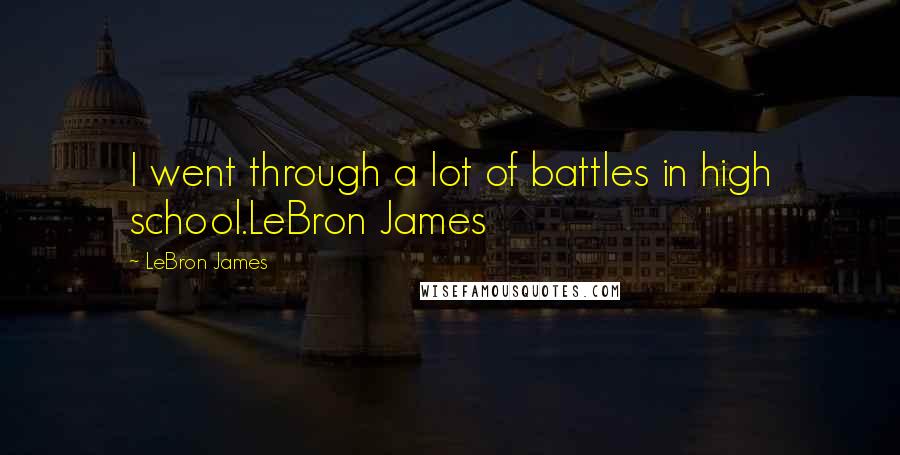 LeBron James Quotes: I went through a lot of battles in high school.LeBron James