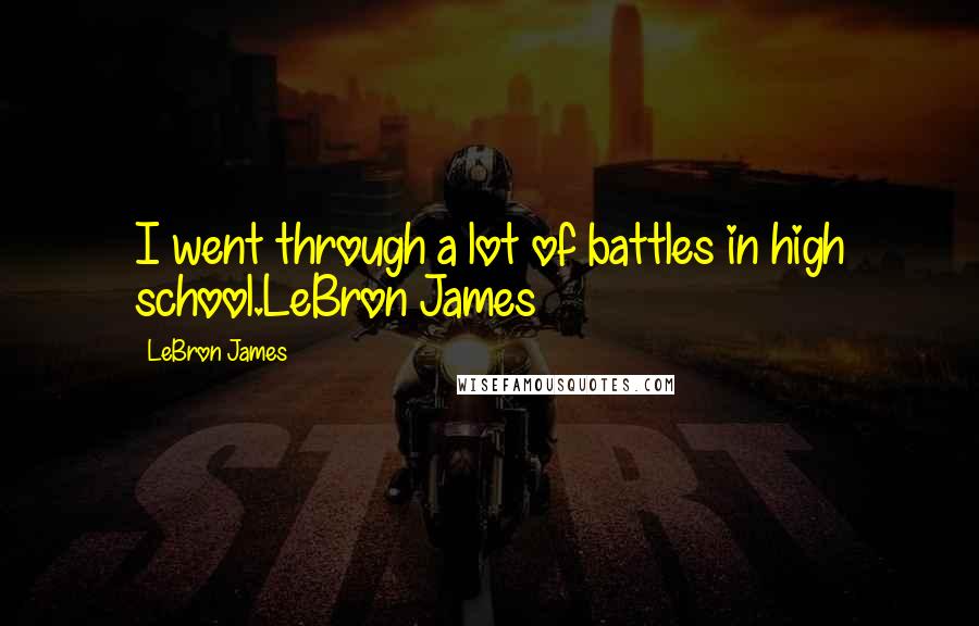 LeBron James Quotes: I went through a lot of battles in high school.LeBron James