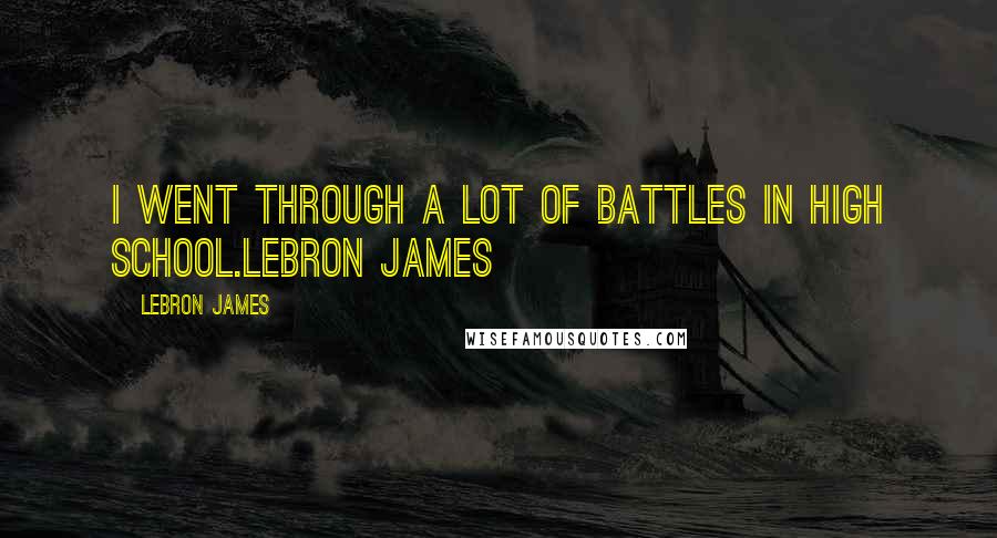 LeBron James Quotes: I went through a lot of battles in high school.LeBron James