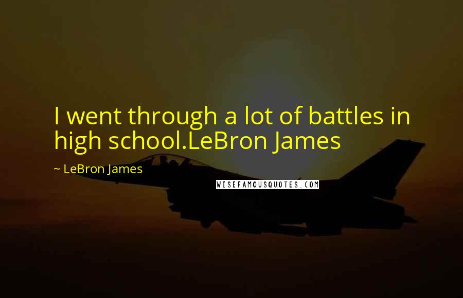 LeBron James Quotes: I went through a lot of battles in high school.LeBron James