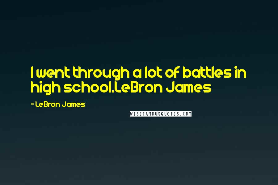 LeBron James Quotes: I went through a lot of battles in high school.LeBron James